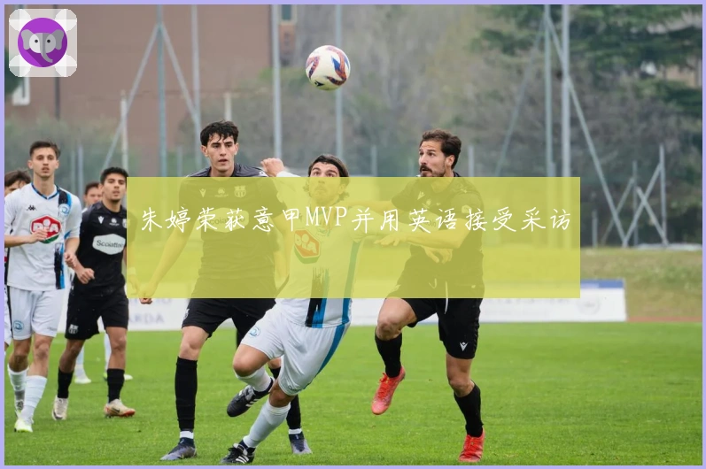 朱婷荣获意甲MVP并用英语接受采访
