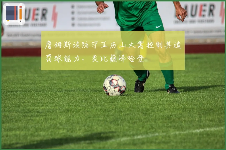 詹姆斯谈防守亚历山大需控制其造罚球能力，类比巅峰哈登