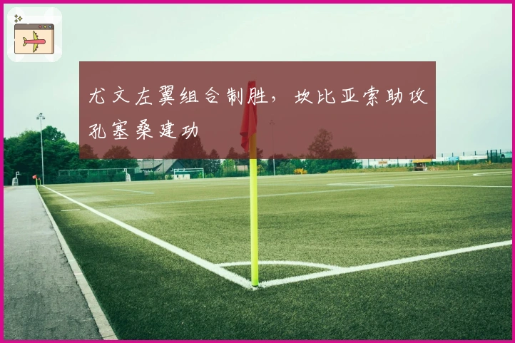 尤文左翼组合制胜，坎比亚索助攻孔塞桑建功