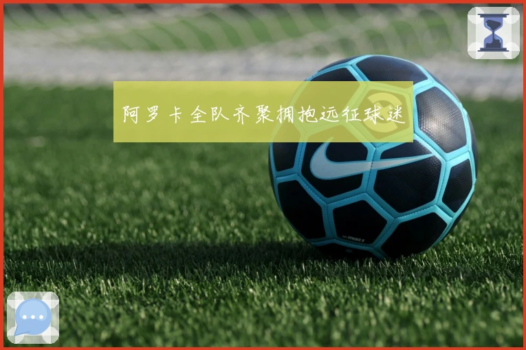 阿罗卡全队齐聚拥抱远征球迷