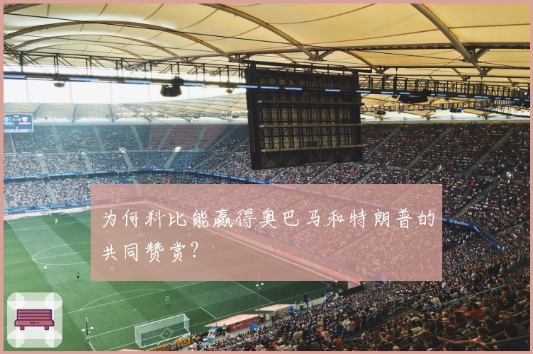 为何科比能赢得奥巴马和特朗普的共同赞赏？