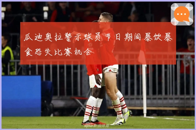 瓜迪奥拉警示球员节日期间暴饮暴食恐失比赛机会