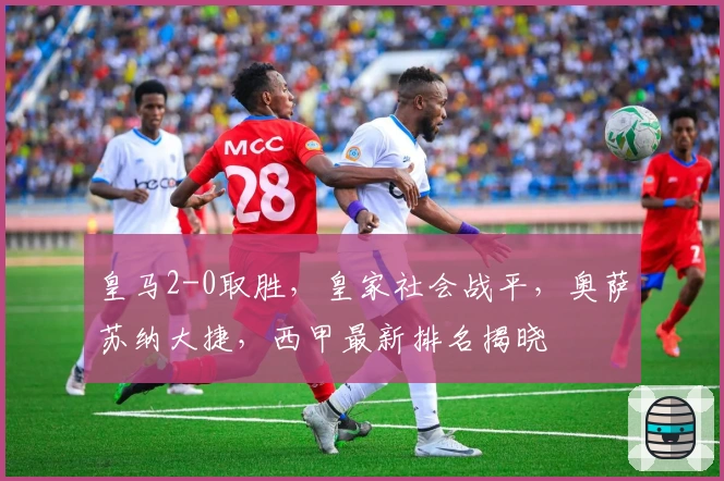 皇马2-0取胜，皇家社会战平，奥萨苏纳大捷，西甲最新排名揭晓